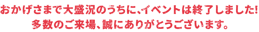おかげさまで大盛況のうちに、イベントは終了しました！多数のご来場、誠にありがとうございます。