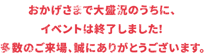 おかげさまで大盛況のうちに、イベントは終了しました！多数のご来場、誠にありがとうございます。